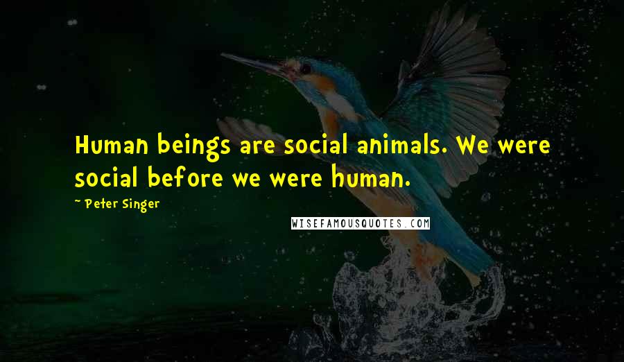 Peter Singer Quotes: Human beings are social animals. We were social before we were human.