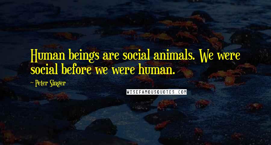 Peter Singer Quotes: Human beings are social animals. We were social before we were human.