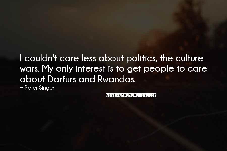 Peter Singer Quotes: I couldn't care less about politics, the culture wars. My only interest is to get people to care about Darfurs and Rwandas.