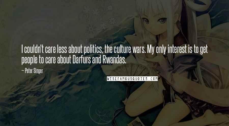 Peter Singer Quotes: I couldn't care less about politics, the culture wars. My only interest is to get people to care about Darfurs and Rwandas.