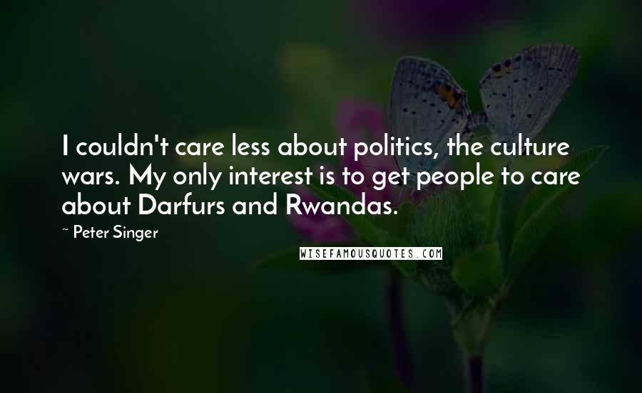 Peter Singer Quotes: I couldn't care less about politics, the culture wars. My only interest is to get people to care about Darfurs and Rwandas.