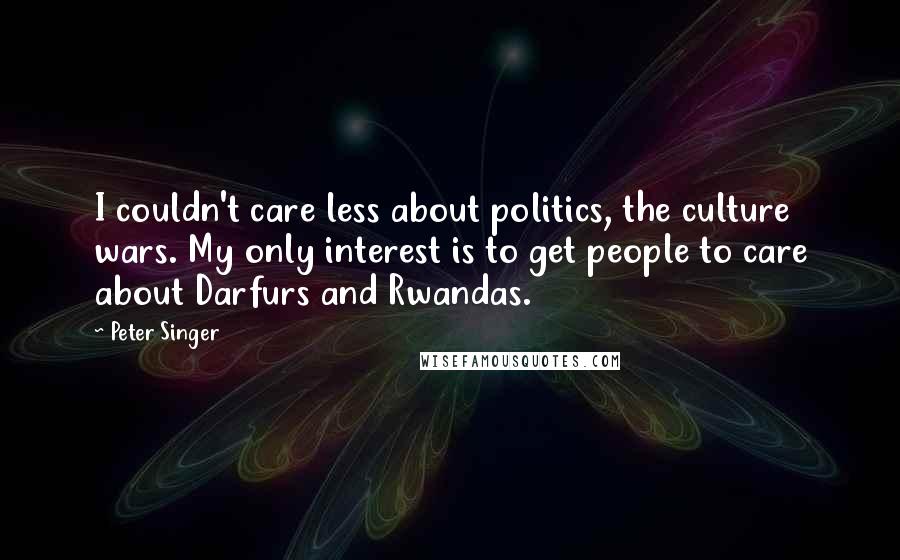 Peter Singer Quotes: I couldn't care less about politics, the culture wars. My only interest is to get people to care about Darfurs and Rwandas.