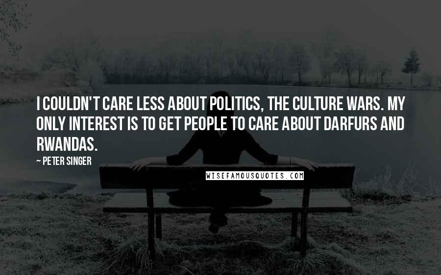 Peter Singer Quotes: I couldn't care less about politics, the culture wars. My only interest is to get people to care about Darfurs and Rwandas.