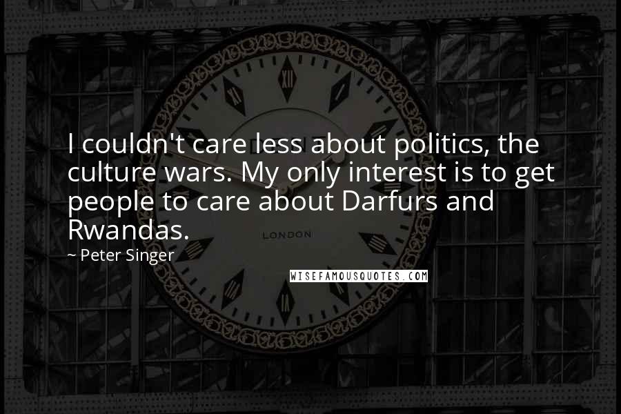 Peter Singer Quotes: I couldn't care less about politics, the culture wars. My only interest is to get people to care about Darfurs and Rwandas.