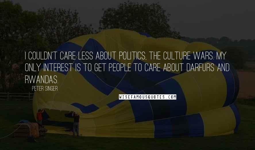 Peter Singer Quotes: I couldn't care less about politics, the culture wars. My only interest is to get people to care about Darfurs and Rwandas.