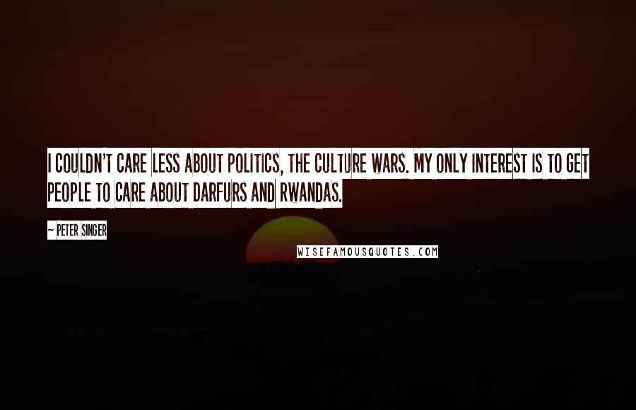 Peter Singer Quotes: I couldn't care less about politics, the culture wars. My only interest is to get people to care about Darfurs and Rwandas.