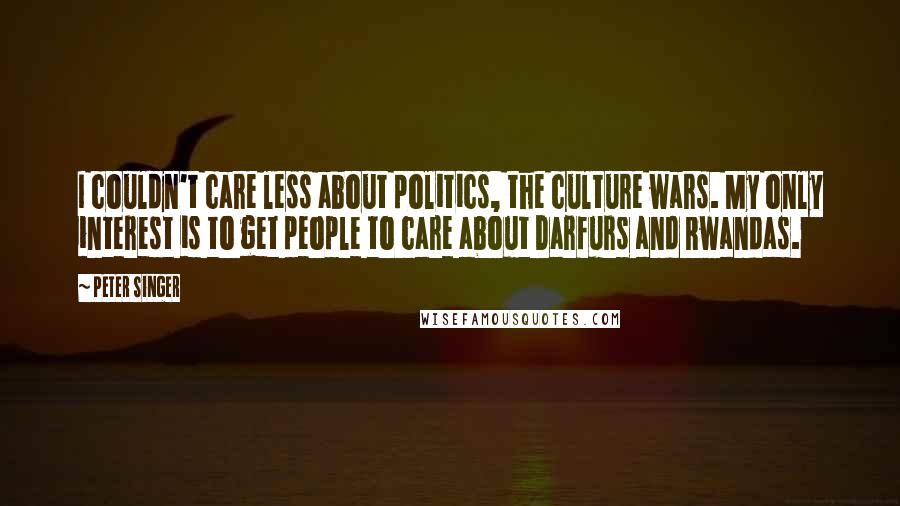 Peter Singer Quotes: I couldn't care less about politics, the culture wars. My only interest is to get people to care about Darfurs and Rwandas.
