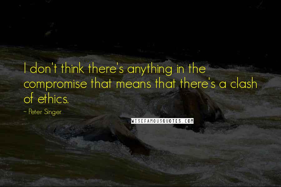 Peter Singer Quotes: I don't think there's anything in the compromise that means that there's a clash of ethics.