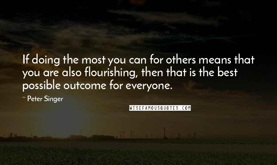 Peter Singer Quotes: If doing the most you can for others means that you are also flourishing, then that is the best possible outcome for everyone.