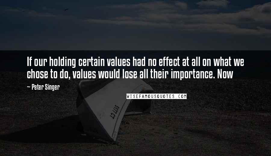 Peter Singer Quotes: If our holding certain values had no effect at all on what we chose to do, values would lose all their importance. Now