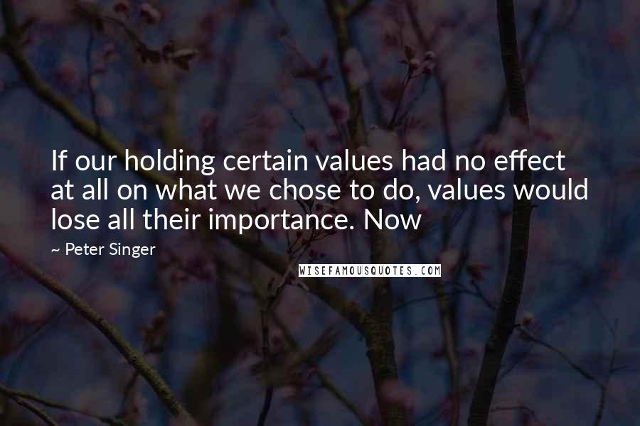 Peter Singer Quotes: If our holding certain values had no effect at all on what we chose to do, values would lose all their importance. Now