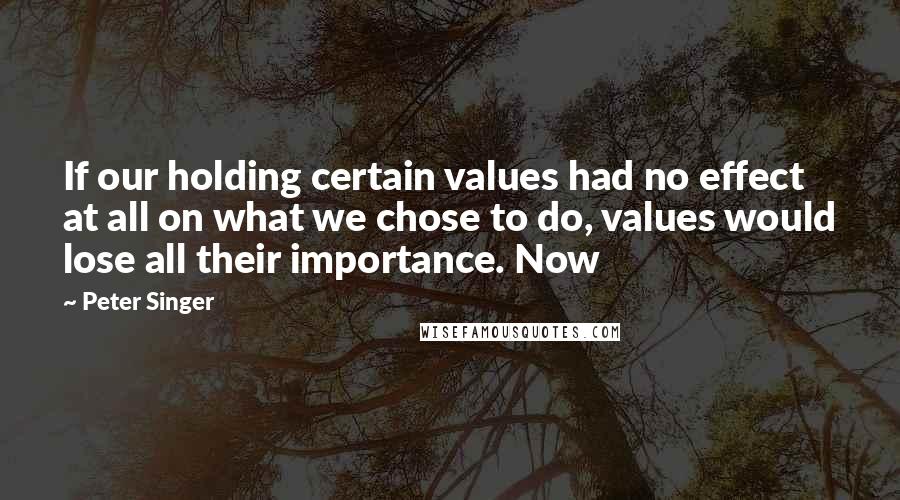 Peter Singer Quotes: If our holding certain values had no effect at all on what we chose to do, values would lose all their importance. Now