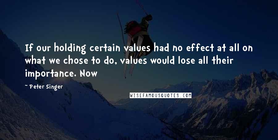 Peter Singer Quotes: If our holding certain values had no effect at all on what we chose to do, values would lose all their importance. Now