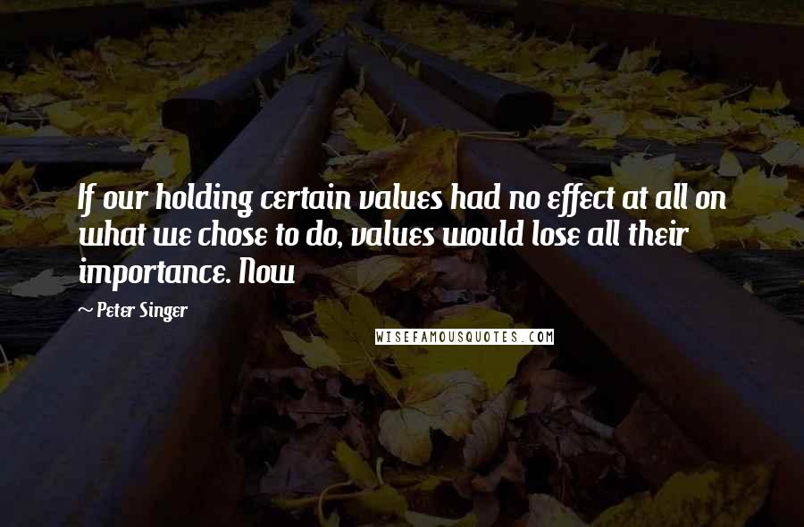 Peter Singer Quotes: If our holding certain values had no effect at all on what we chose to do, values would lose all their importance. Now