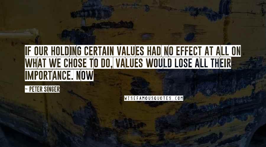 Peter Singer Quotes: If our holding certain values had no effect at all on what we chose to do, values would lose all their importance. Now