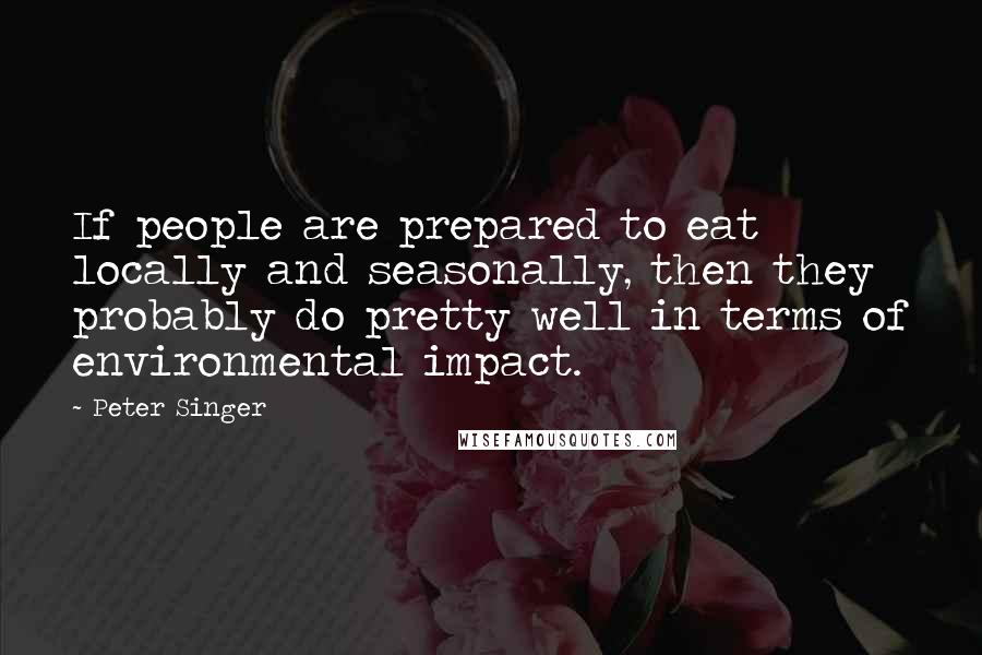 Peter Singer Quotes: If people are prepared to eat locally and seasonally, then they probably do pretty well in terms of environmental impact.