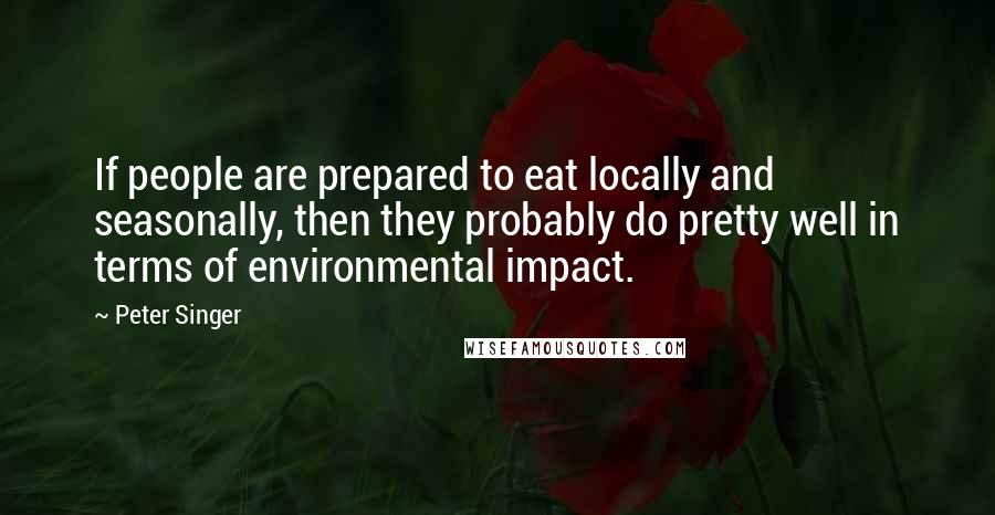 Peter Singer Quotes: If people are prepared to eat locally and seasonally, then they probably do pretty well in terms of environmental impact.