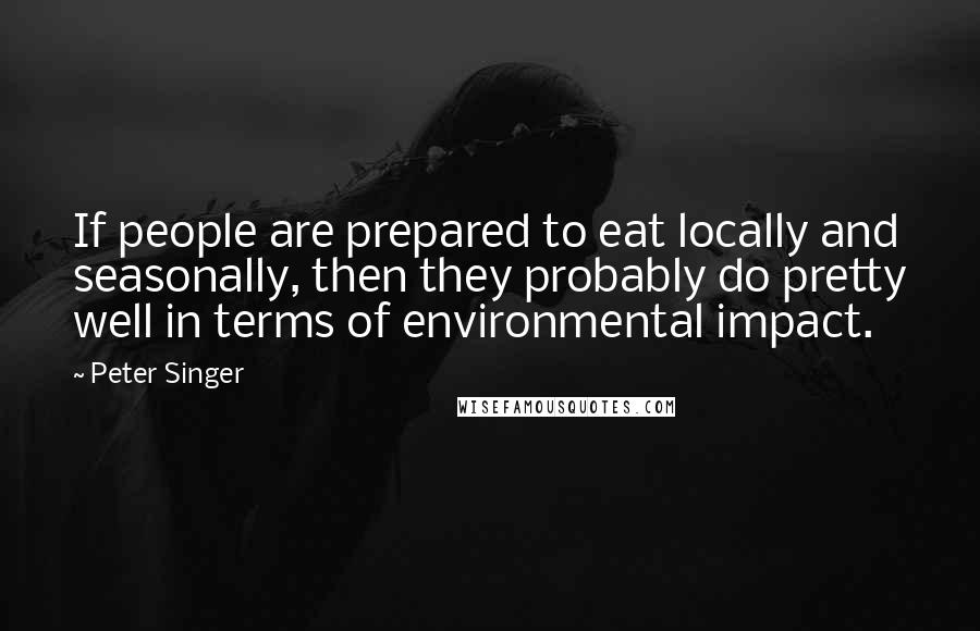 Peter Singer Quotes: If people are prepared to eat locally and seasonally, then they probably do pretty well in terms of environmental impact.