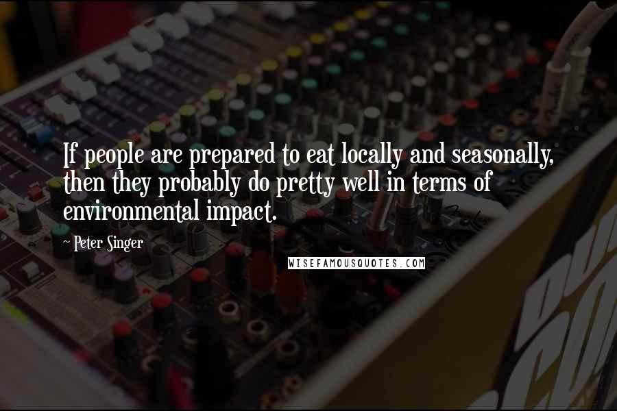 Peter Singer Quotes: If people are prepared to eat locally and seasonally, then they probably do pretty well in terms of environmental impact.