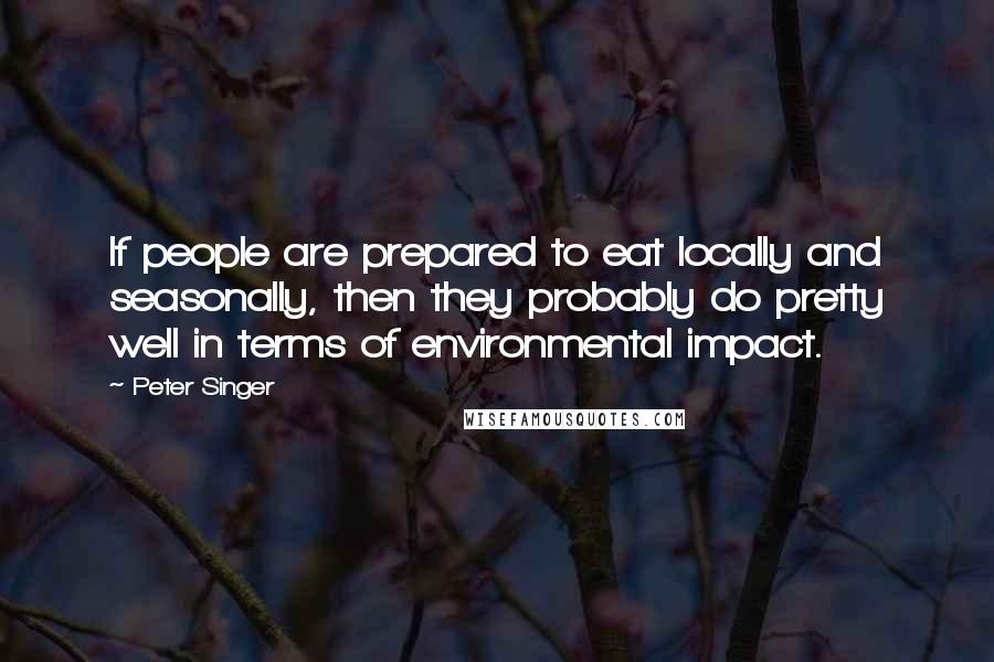 Peter Singer Quotes: If people are prepared to eat locally and seasonally, then they probably do pretty well in terms of environmental impact.