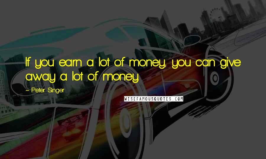 Peter Singer Quotes: If you earn a lot of money, you can give away a lot of money.