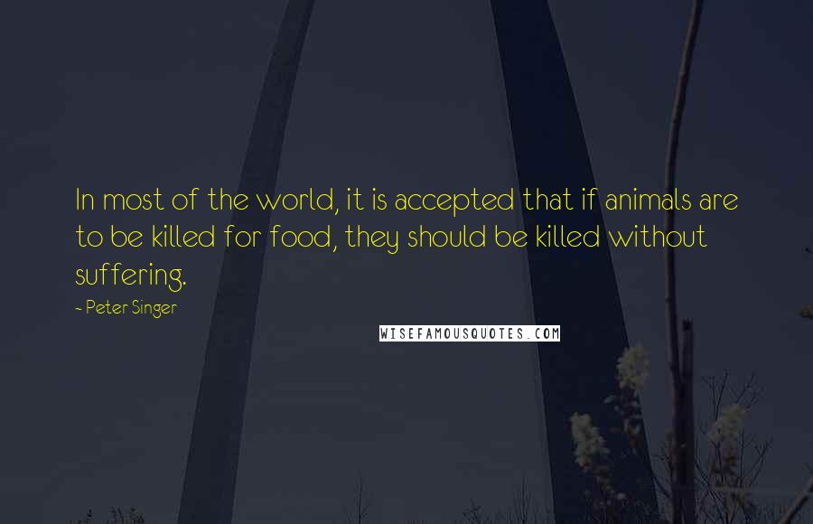 Peter Singer Quotes: In most of the world, it is accepted that if animals are to be killed for food, they should be killed without suffering.