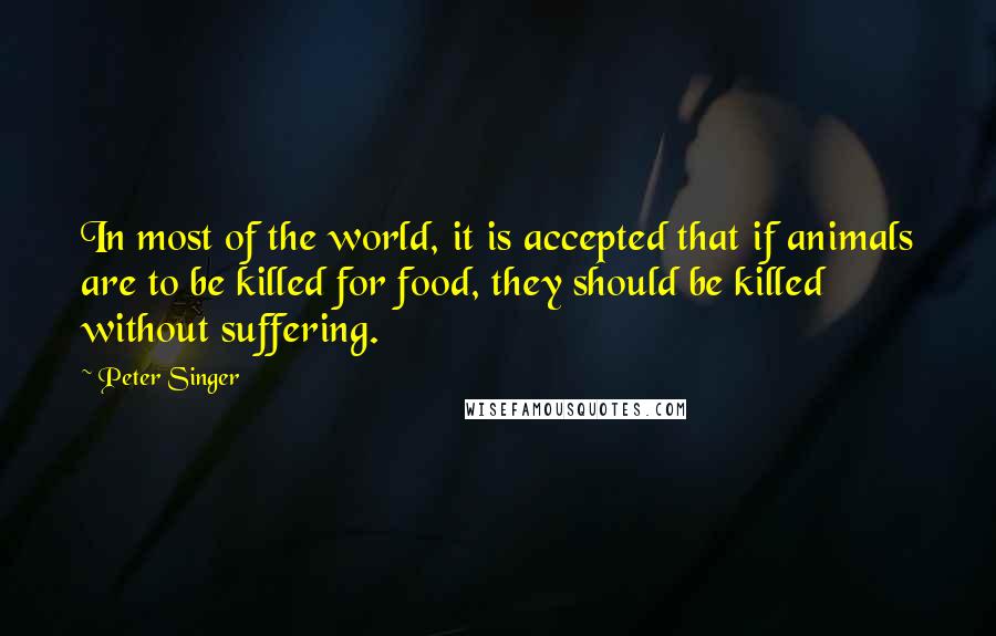 Peter Singer Quotes: In most of the world, it is accepted that if animals are to be killed for food, they should be killed without suffering.