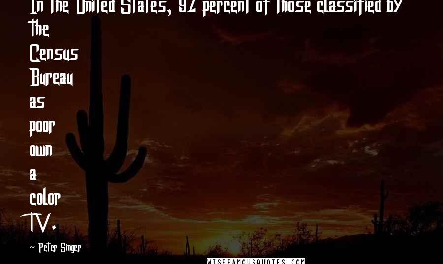 Peter Singer Quotes: In the United States, 97 percent of those classified by the Census Bureau as poor own a color TV.