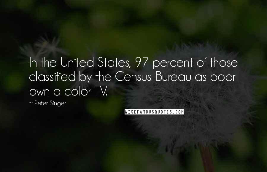 Peter Singer Quotes: In the United States, 97 percent of those classified by the Census Bureau as poor own a color TV.