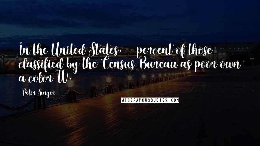 Peter Singer Quotes: In the United States, 97 percent of those classified by the Census Bureau as poor own a color TV.