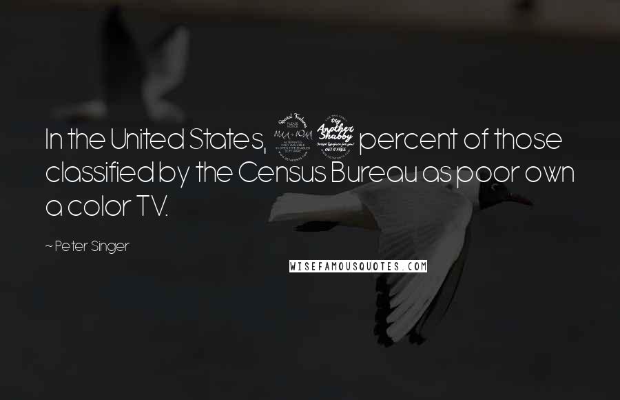 Peter Singer Quotes: In the United States, 97 percent of those classified by the Census Bureau as poor own a color TV.
