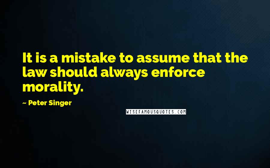 Peter Singer Quotes: It is a mistake to assume that the law should always enforce morality.