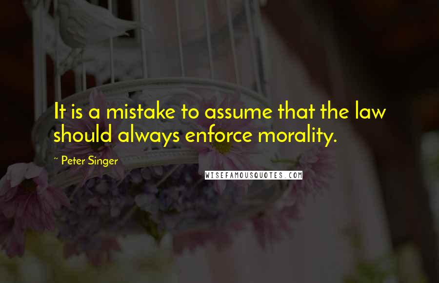 Peter Singer Quotes: It is a mistake to assume that the law should always enforce morality.