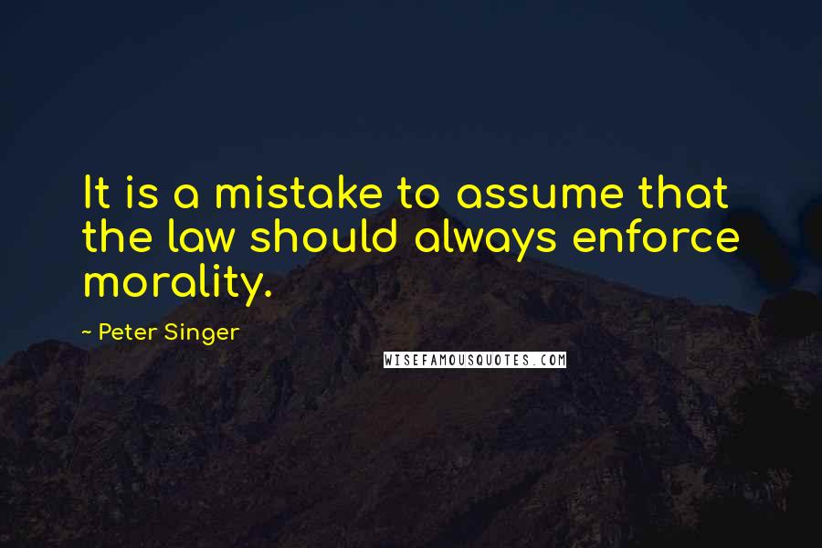 Peter Singer Quotes: It is a mistake to assume that the law should always enforce morality.