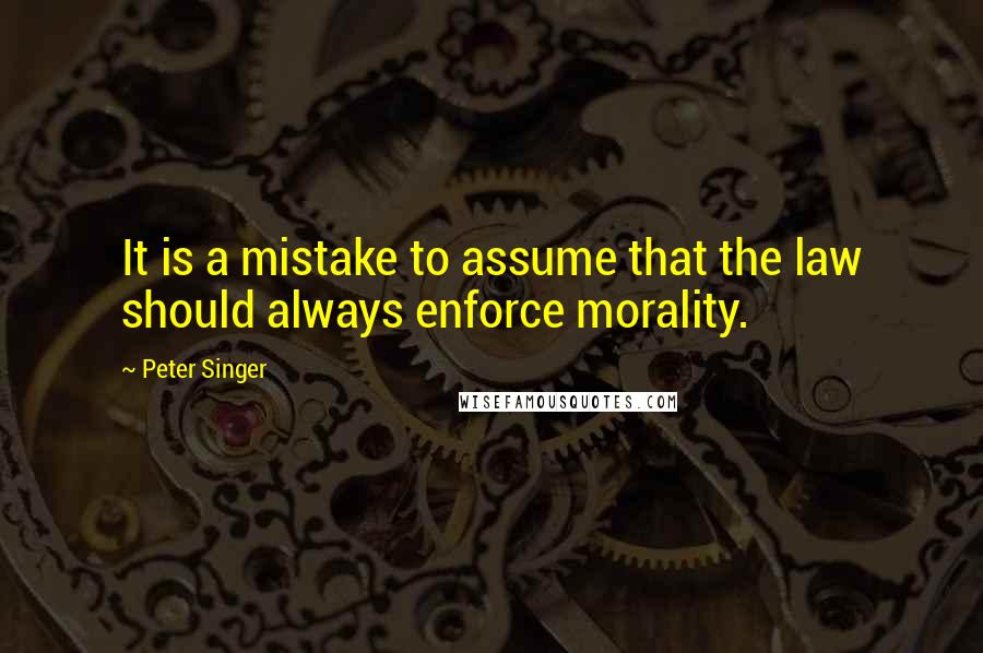 Peter Singer Quotes: It is a mistake to assume that the law should always enforce morality.