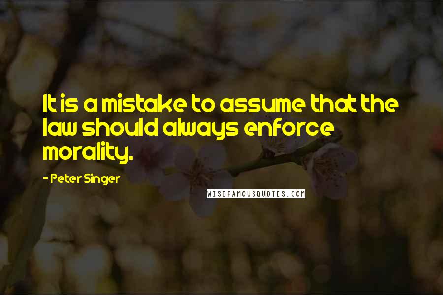 Peter Singer Quotes: It is a mistake to assume that the law should always enforce morality.