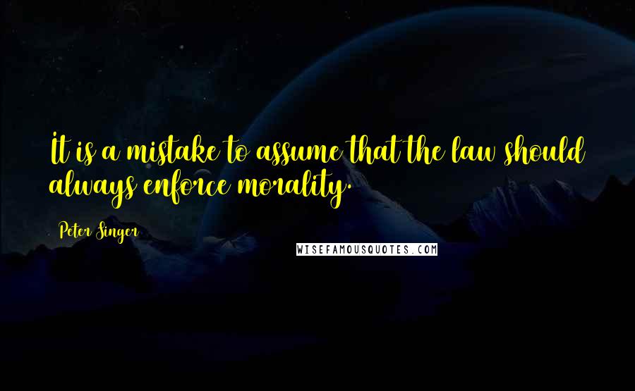 Peter Singer Quotes: It is a mistake to assume that the law should always enforce morality.