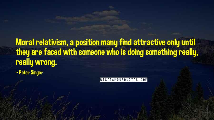 Peter Singer Quotes: Moral relativism, a position many find attractive only until they are faced with someone who is doing something really, really wrong.