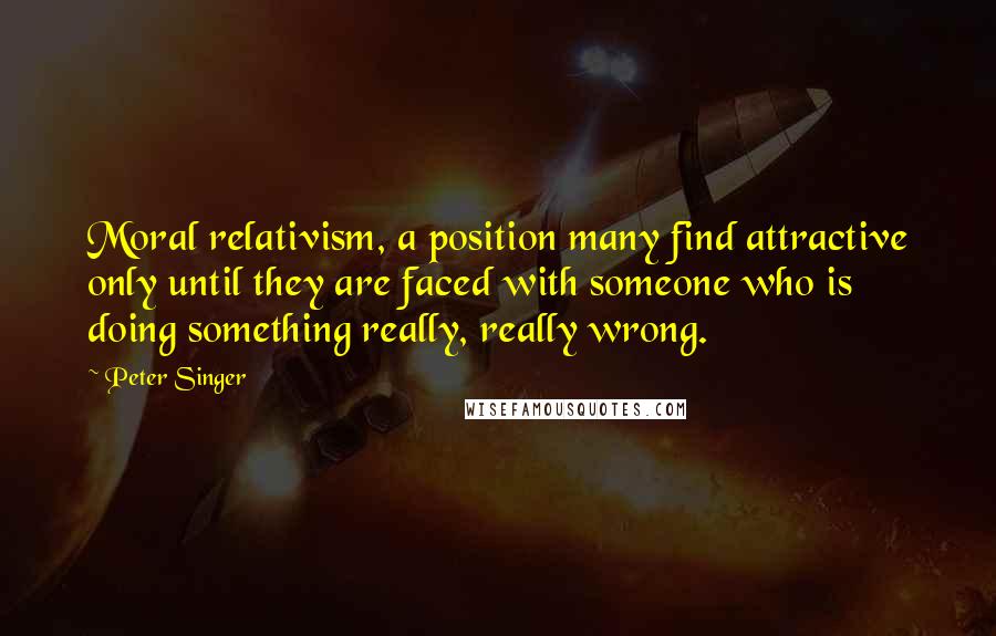 Peter Singer Quotes: Moral relativism, a position many find attractive only until they are faced with someone who is doing something really, really wrong.