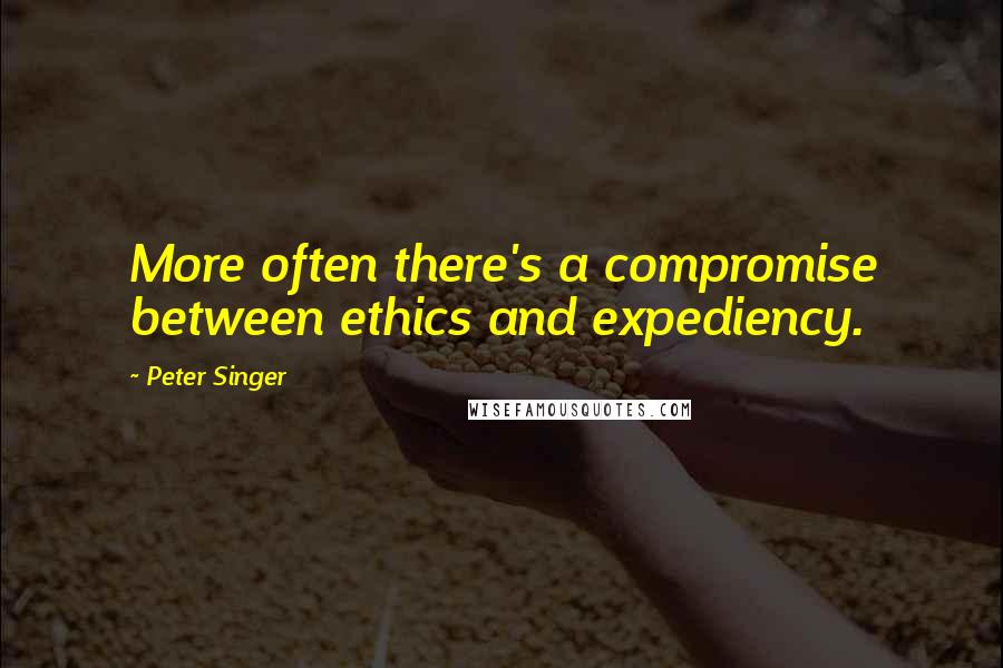 Peter Singer Quotes: More often there's a compromise between ethics and expediency.