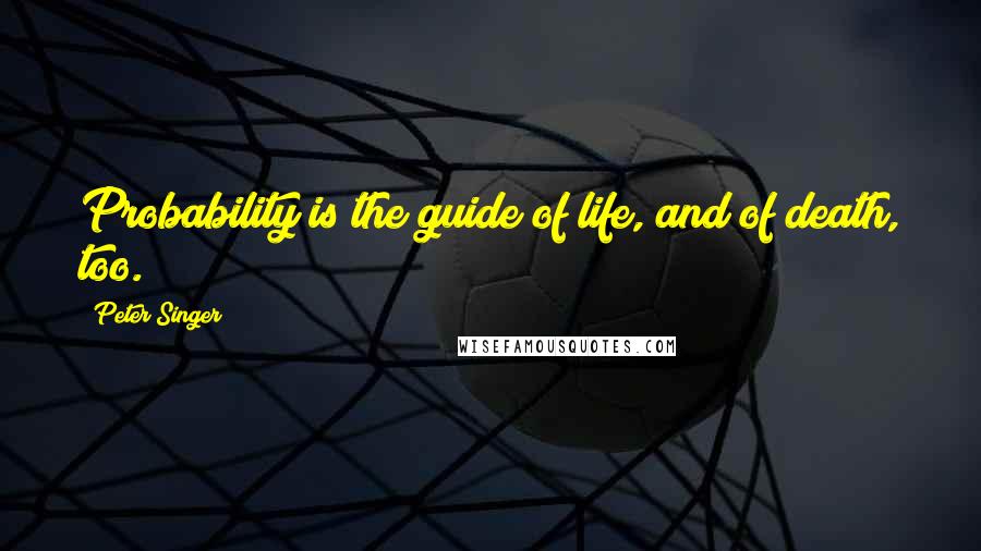 Peter Singer Quotes: Probability is the guide of life, and of death, too.