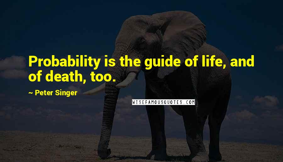 Peter Singer Quotes: Probability is the guide of life, and of death, too.