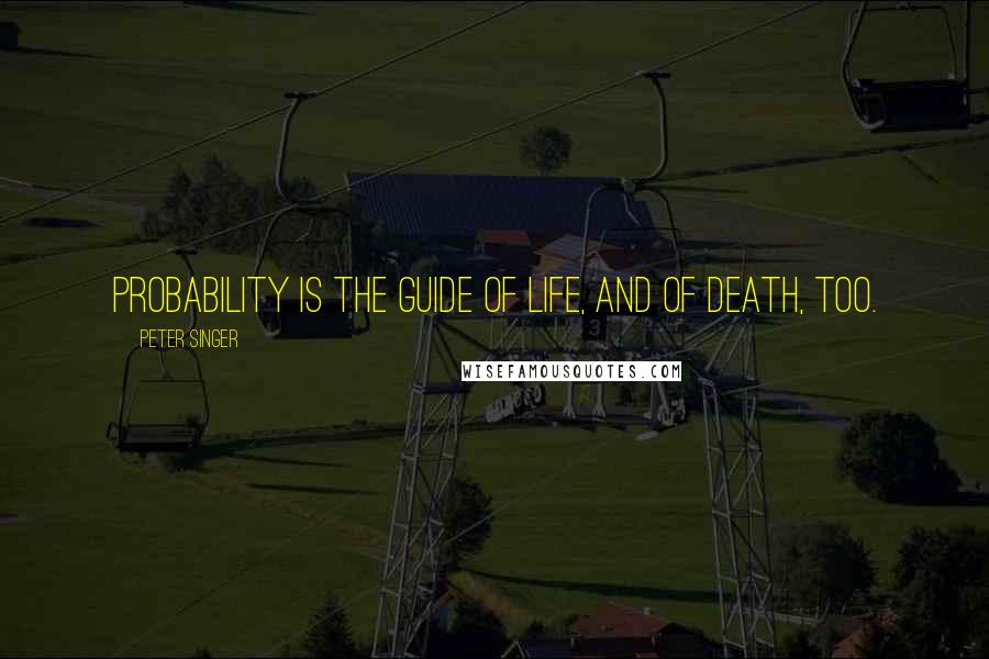 Peter Singer Quotes: Probability is the guide of life, and of death, too.