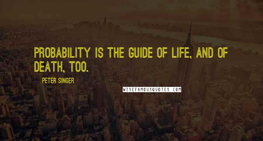 Peter Singer Quotes: Probability is the guide of life, and of death, too.