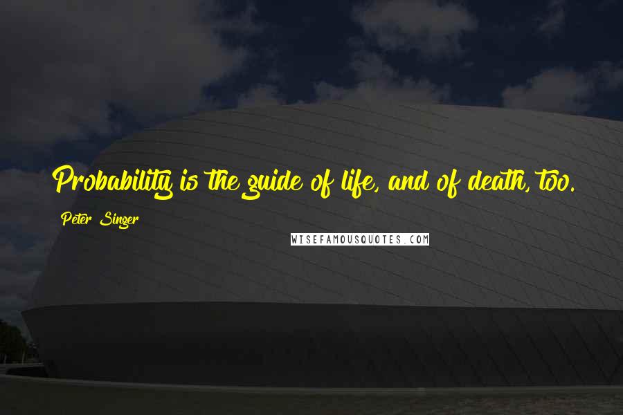 Peter Singer Quotes: Probability is the guide of life, and of death, too.