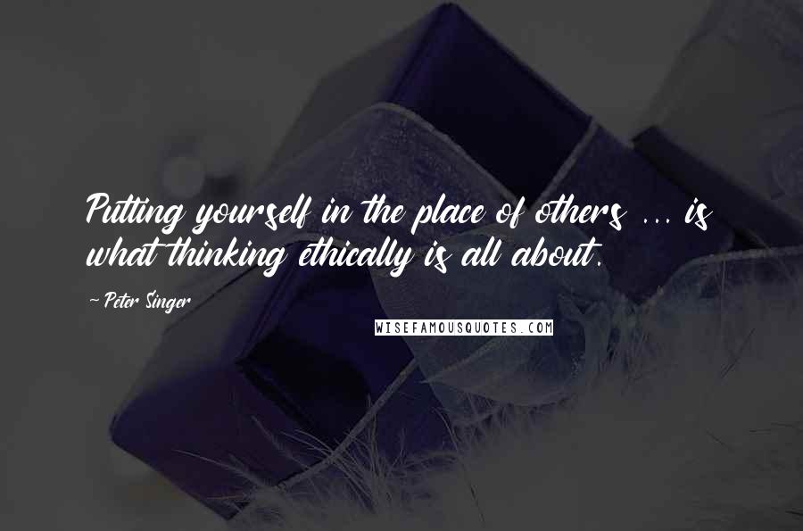 Peter Singer Quotes: Putting yourself in the place of others ... is what thinking ethically is all about.