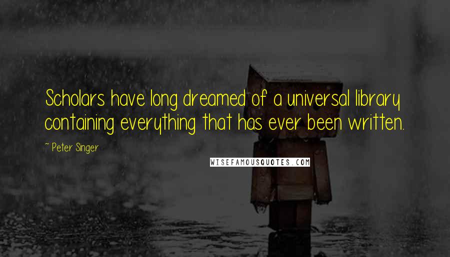 Peter Singer Quotes: Scholars have long dreamed of a universal library containing everything that has ever been written.