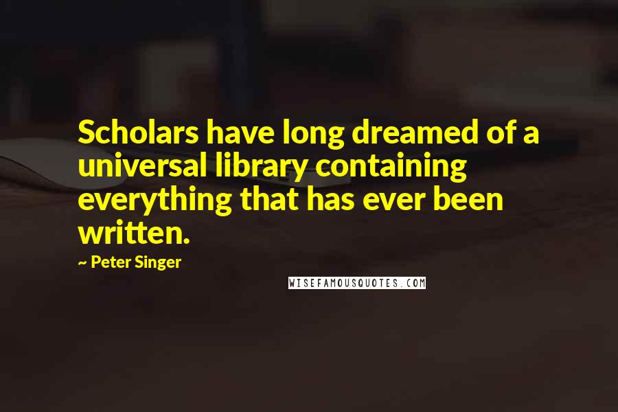 Peter Singer Quotes: Scholars have long dreamed of a universal library containing everything that has ever been written.