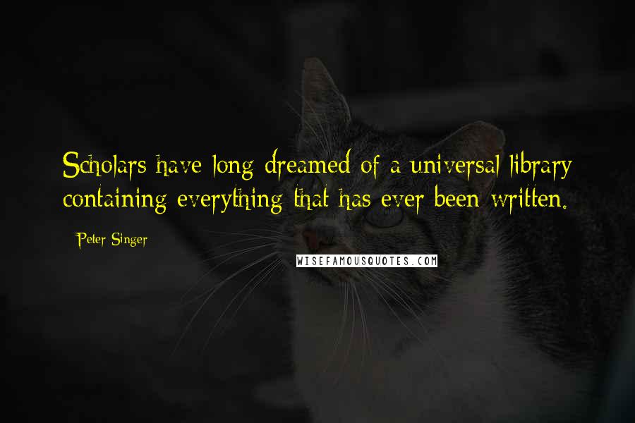 Peter Singer Quotes: Scholars have long dreamed of a universal library containing everything that has ever been written.