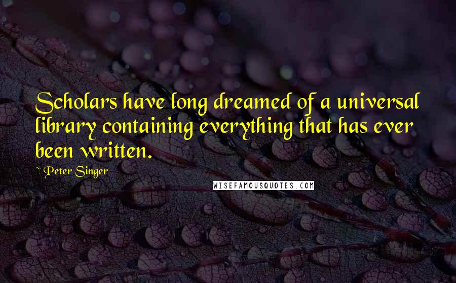 Peter Singer Quotes: Scholars have long dreamed of a universal library containing everything that has ever been written.
